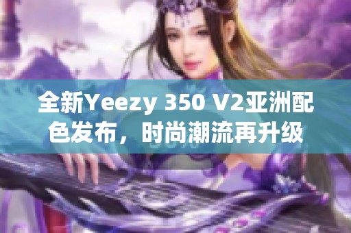 全新Yeezy 350 V2亚洲配色发布，时尚潮流再升级