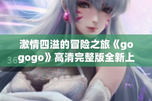 激情四溢的冒险之旅《gogogo》高清完整版全新上线