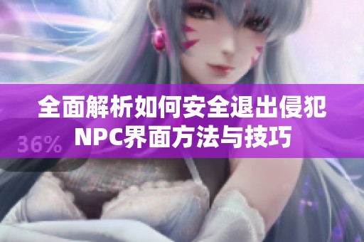 全面解析如何安全退出侵犯NPC界面方法与技巧