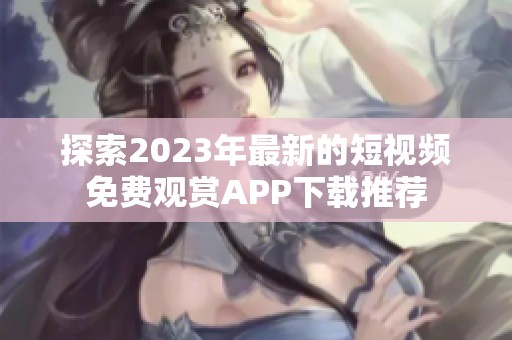 探索2023年最新的短视频免费观赏APP下载推荐