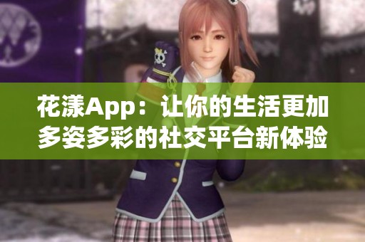 花漾App：让你的生活更加多姿多彩的社交平台新体验