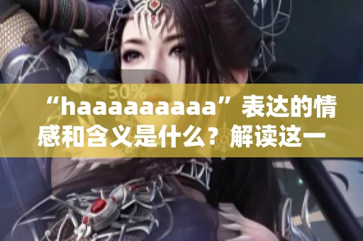 “haaaaaaaaa”表达的情感和含义是什么？解读这一网络流行语