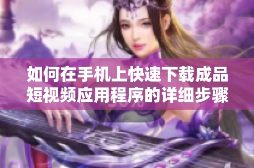 如何在手机上快速下载成品短视频应用程序的详细步骤