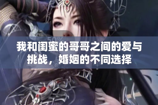 我和闺蜜的哥哥之间的爱与挑战，婚姻的不同选择