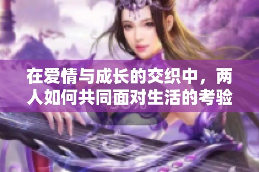 在爱情与成长的交织中，两人如何共同面对生活的考验