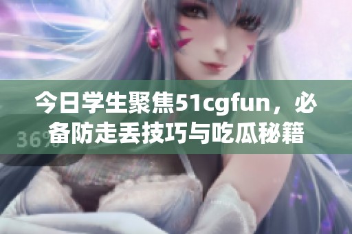 今日学生聚焦51cgfun，必备防走丢技巧与吃瓜秘籍