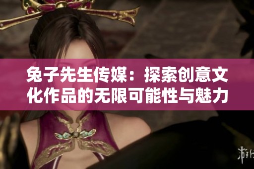 兔子先生传媒：探索创意文化作品的无限可能性与魅力