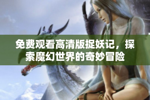 免费观看高清版捉妖记，探索魔幻世界的奇妙冒险