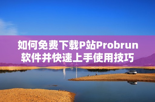 如何免费下载P站Probrun软件并快速上手使用技巧