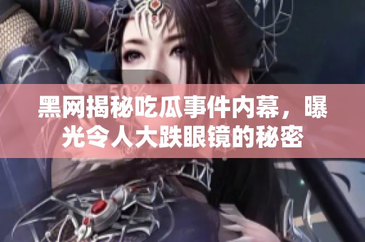 黑网揭秘吃瓜事件内幕，曝光令人大跌眼镜的秘密