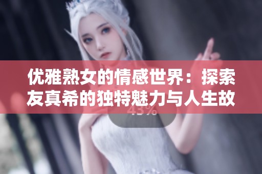 优雅熟女的情感世界：探索友真希的独特魅力与人生故事