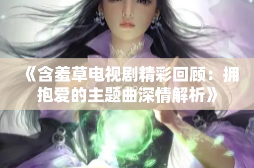 《含羞草电视剧精彩回顾：拥抱爱的主题曲深情解析》