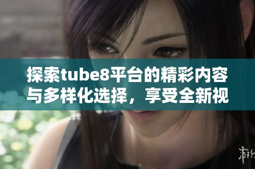 探索tube8平台的精彩内容与多样化选择，享受全新视听体验