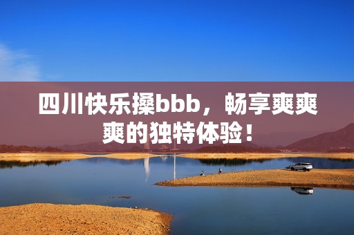 四川快乐搡bbb，畅享爽爽爽的独特体验！