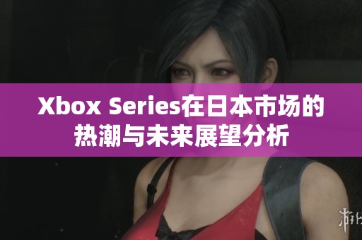 Xbox Series在日本市场的热潮与未来展望分析