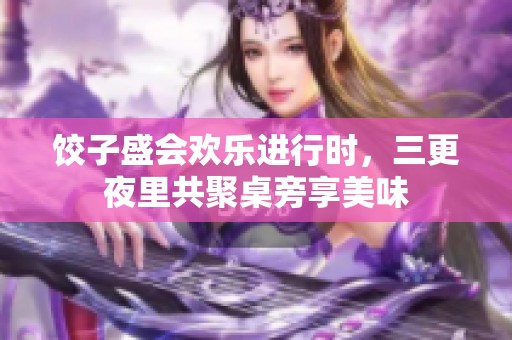 饺子盛会欢乐进行时，三更夜里共聚桌旁享美味