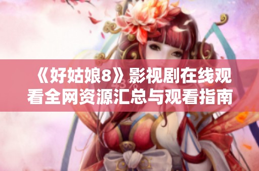 《好姑娘8》影视剧在线观看全网资源汇总与观看指南