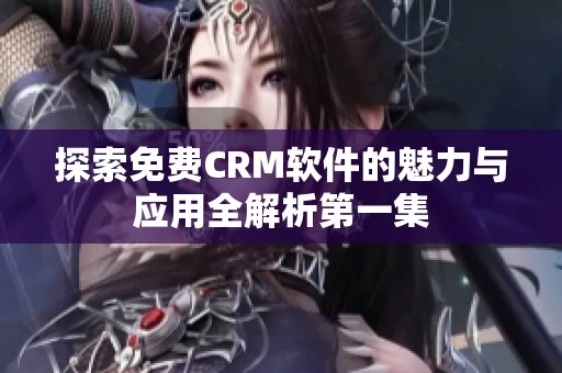 探索免费CRM软件的魅力与应用全解析第一集