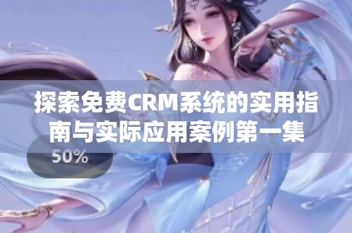 探索免费CRM系统的实用指南与实际应用案例第一集