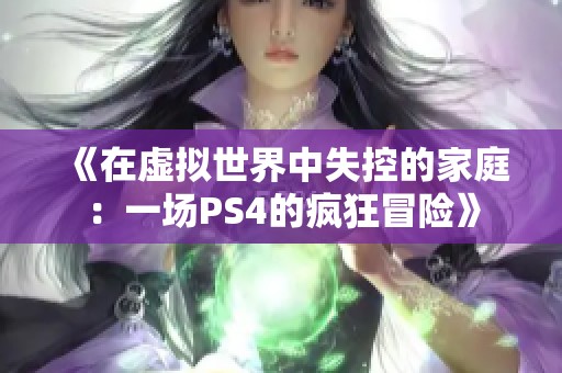 《在虚拟世界中失控的家庭：一场PS4的疯狂冒险》