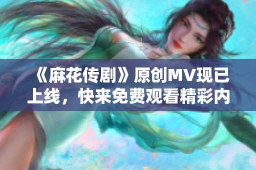 《麻花传剧》原创MV现已上线，快来免费观看精彩内容！