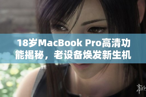 18岁MacBook Pro高清功能揭秘，老设备焕发新生机