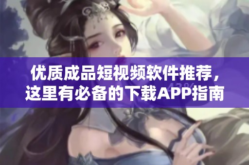 优质成品短视频软件推荐，这里有必备的下载APP指南