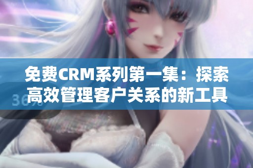 免费CRM系列第一集：探索高效管理客户关系的新工具