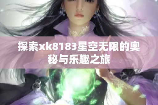 探索xk8183星空无限的奥秘与乐趣之旅