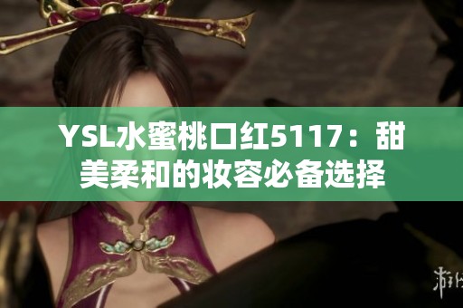 YSL水蜜桃口红5117：甜美柔和的妆容必备选择