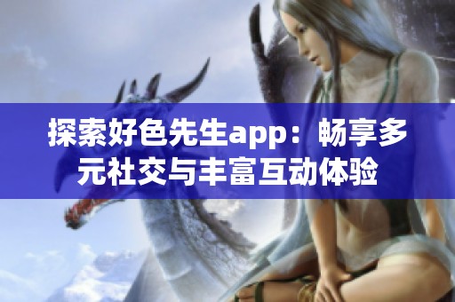 探索好色先生app：畅享多元社交与丰富互动体验