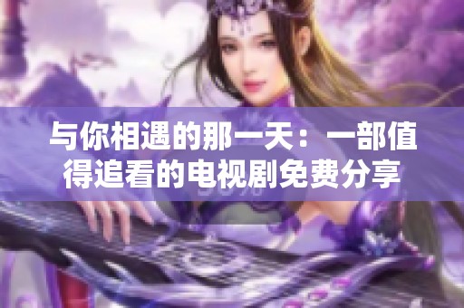 与你相遇的那一天：一部值得追看的电视剧免费分享