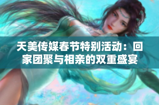 天美传媒春节特别活动：回家团聚与相亲的双重盛宴