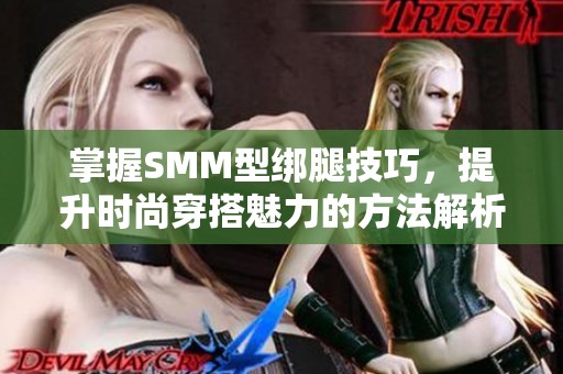 掌握SMM型绑腿技巧，提升时尚穿搭魅力的方法解析