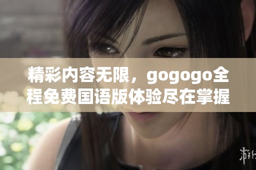 精彩内容无限，gogogo全程免费国语版体验尽在掌握之中