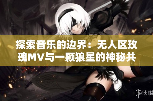 探索音乐的边界：无人区玫瑰MV与一颗狼星的神秘共鸣