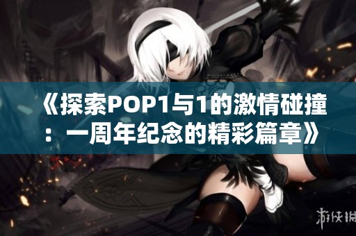 《探索POP1与1的激情碰撞：一周年纪念的精彩篇章》