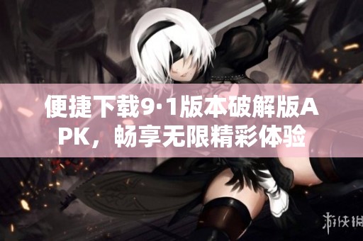 便捷下载9·1版本破解版APK，畅享无限精彩体验