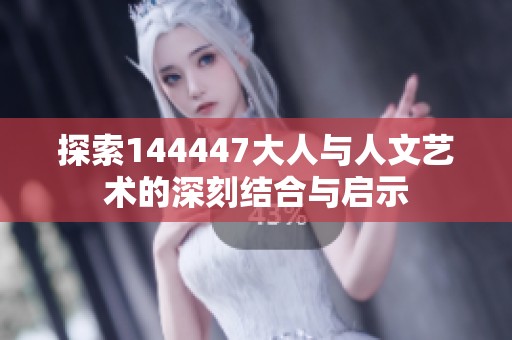 探索144447大人与人文艺术的深刻结合与启示