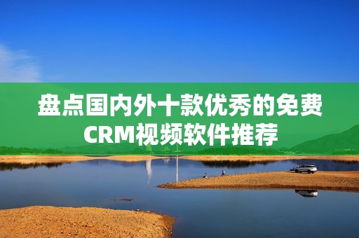 盘点国内外十款优秀的免费CRM视频软件推荐