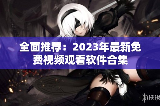 全面推荐：2023年最新免费视频观看软件合集