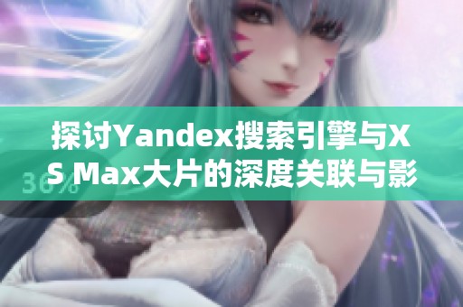 探讨Yandex搜索引擎与XS Max大片的深度关联与影响