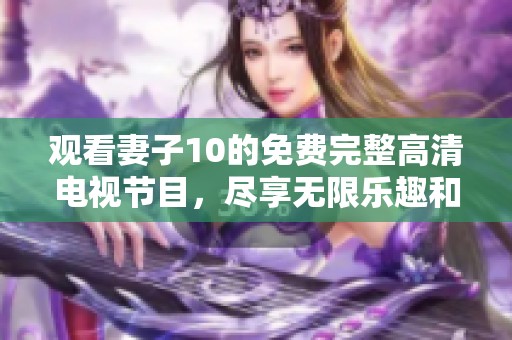 观看妻子10的免费完整高清电视节目，尽享无限乐趣和精彩内容