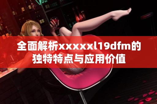 全面解析xxxxxl19dfm的独特特点与应用价值