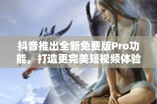 抖音推出全新免费版Pro功能，打造更完美短视频体验