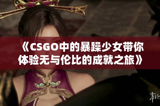 《CSGO中的暴躁少女带你体验无与伦比的成就之旅》