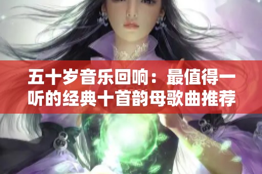 五十岁音乐回响：最值得一听的经典十首韵母歌曲推荐