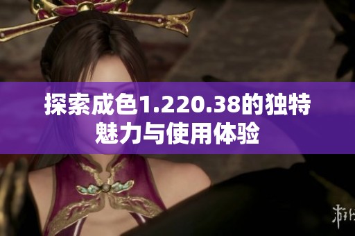 探索成色1.220.38的独特魅力与使用体验