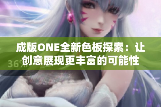 成版ONE全新色板探索：让创意展现更丰富的可能性