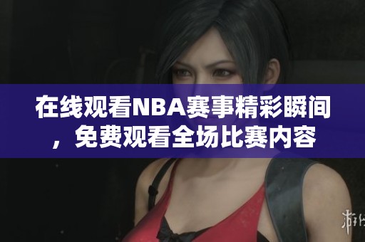 在线观看NBA赛事精彩瞬间，免费观看全场比赛内容